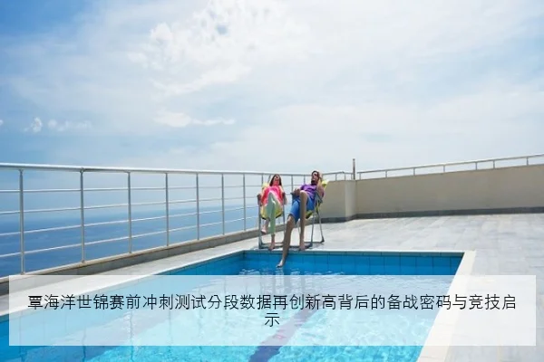 覃海洋世锦赛前冲刺测试分段数据再创新高背后的备战密码与竞技启示