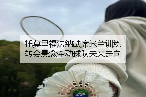 托莫里福法纳缺席米兰训练 转会悬念牵动球队未来走向